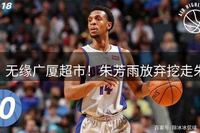 无缘广厦超市！朱芳雨放弃挖走朱俊龙，广东三大锋线将被清洗？