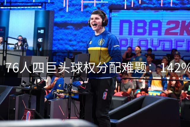 76人四巨头球权分配难题：142%使用率如何破局？
